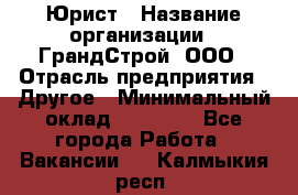 Юрист › Название организации ­ ГрандСтрой, ООО › Отрасль предприятия ­ Другое › Минимальный оклад ­ 30 000 - Все города Работа » Вакансии   . Калмыкия респ.